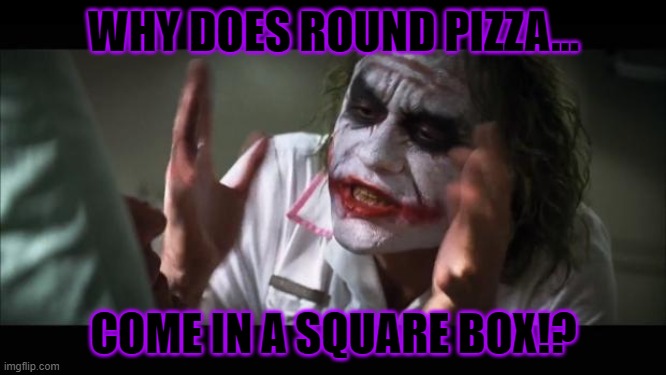 WHY!!!??? | WHY DOES ROUND PIZZA... COME IN A SQUARE BOX!? | image tagged in memes,and everybody loses their minds | made w/ Imgflip meme maker