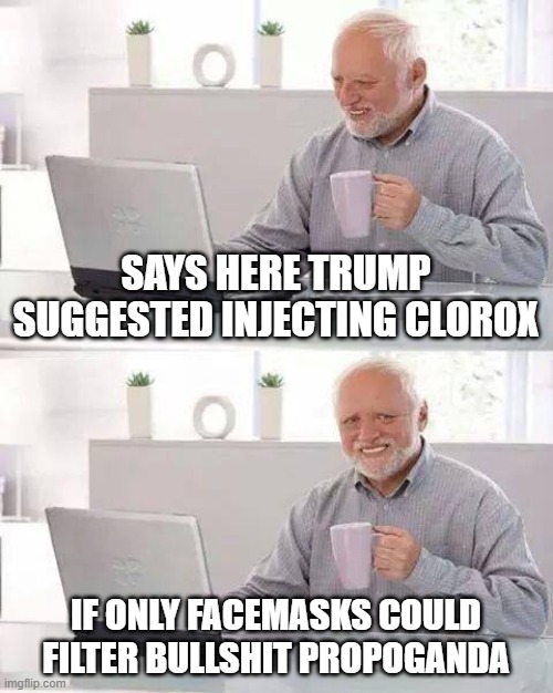 Hide the Pain Harold | SAYS HERE TRUMP SUGGESTED INJECTING CLOROX; IF ONLY FACEMASKS COULD FILTER BULLSHIT PROPOGANDA | image tagged in memes,hide the pain harold | made w/ Imgflip meme maker