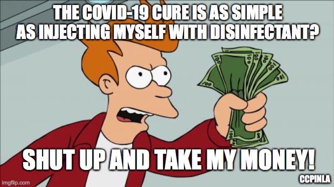 COVID-19 Cure - Shut Up And Take My Money | THE COVID-19 CURE IS AS SIMPLE AS INJECTING MYSELF WITH DISINFECTANT? SHUT UP AND TAKE MY MONEY! CCPINLA | image tagged in shut up and take my money fry,donald trump,covid-19,coronavirus,covid19 | made w/ Imgflip meme maker