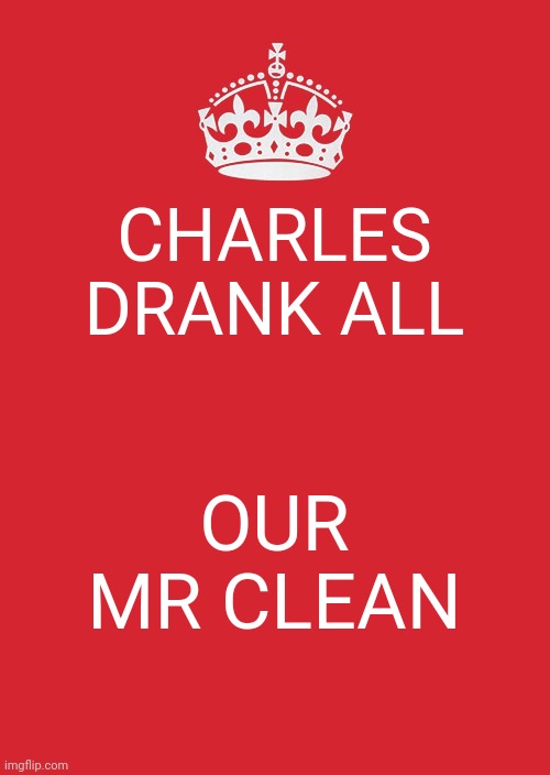 Keep Calm And Carry On Red Meme | CHARLES DRANK ALL; OUR MR CLEAN | image tagged in memes,keep calm and carry on red | made w/ Imgflip meme maker