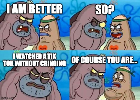 How Tough Are You | SO? I AM BETTER; I WATCHED A TIK TOK WITHOUT CRINGING; OF COURSE YOU ARE... | image tagged in memes,how tough are you | made w/ Imgflip meme maker