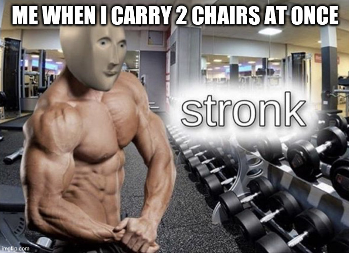 Meme man stronk | ME WHEN I CARRY 2 CHAIRS AT ONCE | image tagged in meme man stronk | made w/ Imgflip meme maker