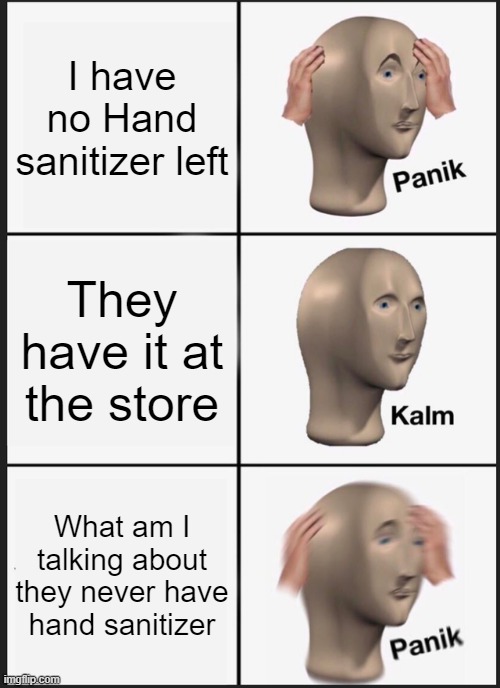 Panik Kalm Panik Meme | I have no Hand sanitizer left; They have it at the store; What am I talking about they never have hand sanitizer | image tagged in memes,panik kalm panik | made w/ Imgflip meme maker