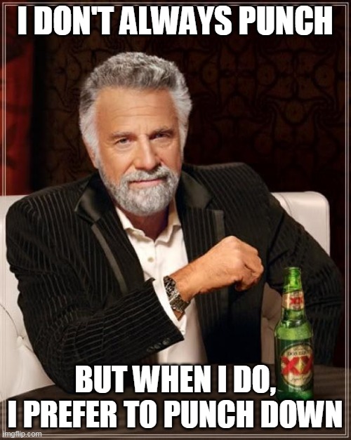 They say, "Punch up, not down." | I DON'T ALWAYS PUNCH; BUT WHEN I DO, I PREFER TO PUNCH DOWN | image tagged in memes,the most interesting man in the world,punch,stupid,upvotes,downvote | made w/ Imgflip meme maker