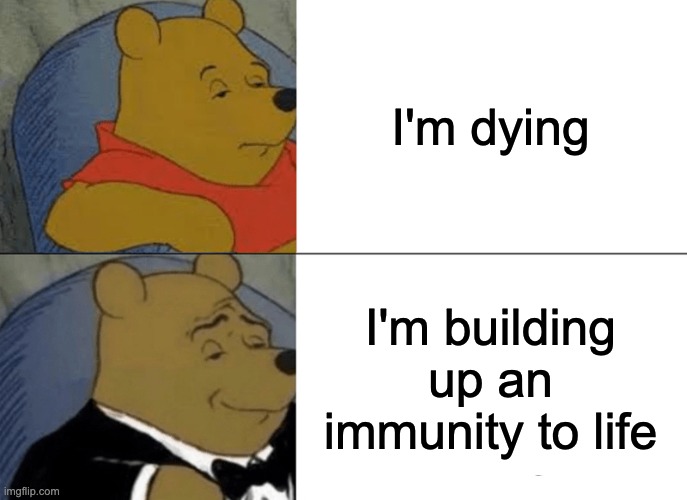Tuxedo Winnie The Pooh | I'm dying; I'm building up an immunity to life | image tagged in memes,tuxedo winnie the pooh,immunity,logic,big brain | made w/ Imgflip meme maker