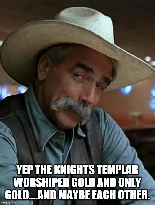 Sam Elliott | YEP THE KNIGHTS TEMPLAR WORSHIPED GOLD AND ONLY GOLD....AND MAYBE EACH OTHER. | image tagged in sam elliott | made w/ Imgflip meme maker