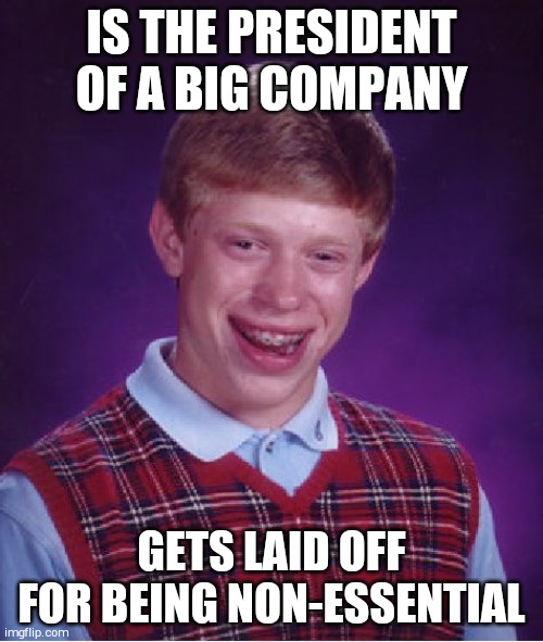 Bad Luck Brian | IS THE PRESIDENT OF A BIG COMPANY; GETS LAID OFF FOR BEING NON-ESSENTIAL | image tagged in memes,bad luck brian | made w/ Imgflip meme maker