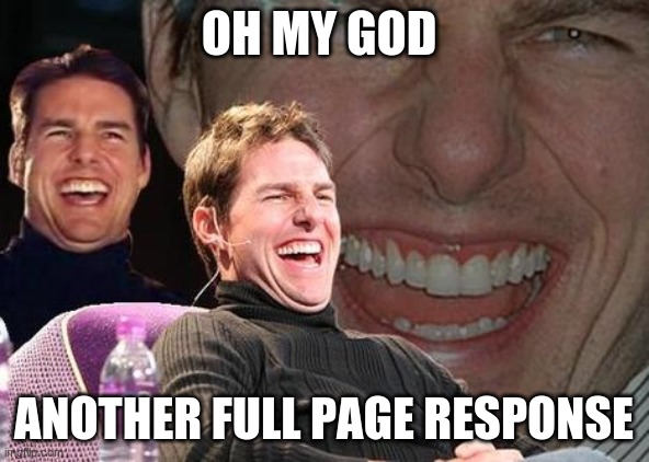 Tom Cruise laugh | OH MY GOD ANOTHER FULL PAGE RESPONSE | image tagged in tom cruise laugh | made w/ Imgflip meme maker