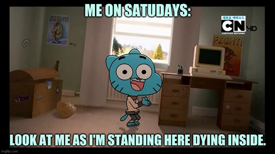 Eeee | ME ON SATUDAYS:; LOOK AT ME AS I'M STANDING HERE DYING INSIDE. | image tagged in funny memes | made w/ Imgflip meme maker