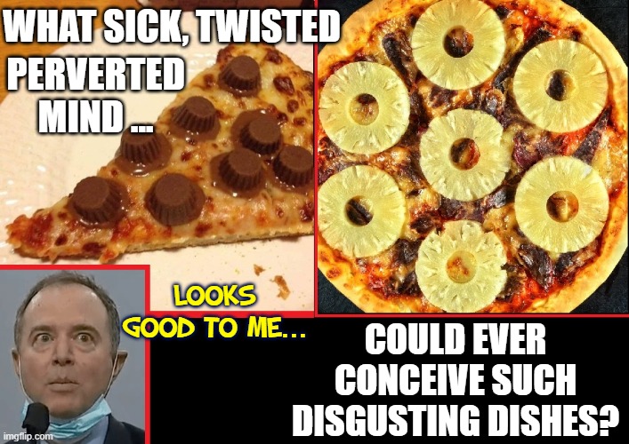 Creative Legislation from our Congressional Leaders | WHAT SICK, TWISTED; PERVERTED MIND ... COULD EVER CONCEIVE SUCH DISGUSTING DISHES? LOOKS GOOD TO ME... | image tagged in vince vance,adam schiff,pineapple pizza,reese's,pizza,political meme | made w/ Imgflip meme maker