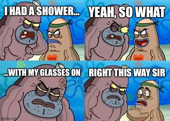 Y e s | YEAH, SO WHAT; I HAD A SHOWER... ...WITH MY GLASSES ON; RIGHT THIS WAY SIR | image tagged in memes,how tough are you | made w/ Imgflip meme maker