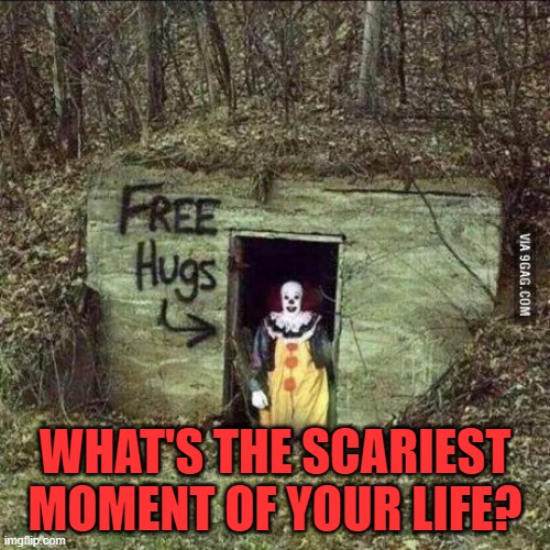 Hugging Pennywise | WHAT'S THE SCARIEST MOMENT OF YOUR LIFE? | image tagged in scary clown | made w/ Imgflip meme maker