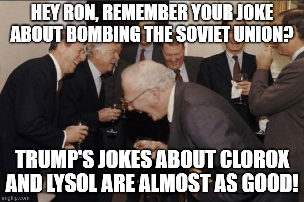 Ron, George and Friends laughing | HEY RON, REMEMBER YOUR JOKE ABOUT BOMBING THE SOVIET UNION? TRUMP'S JOKES ABOUT CLOROX AND LYSOL ARE ALMOST AS GOOD! | image tagged in memes,laughing men in suits | made w/ Imgflip meme maker