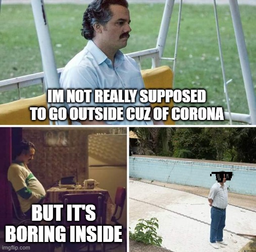 but it's boring inside | IM NOT REALLY SUPPOSED TO GO OUTSIDE CUZ OF CORONA; BUT IT'S BORING INSIDE | image tagged in memes,sad pablo escobar,deal with it | made w/ Imgflip meme maker