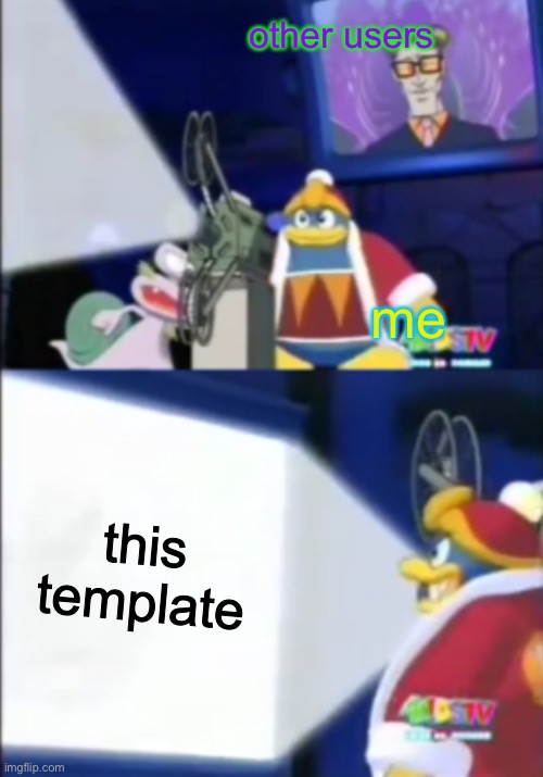 Dedede’s movie | other users; me; this template | image tagged in dededes movie | made w/ Imgflip meme maker