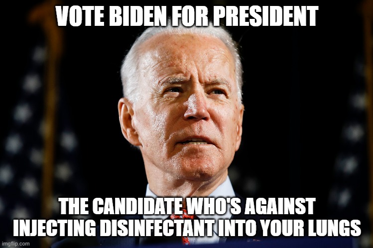 Biden: The Candidate Who's Against Injecting Disinfectant Into Your Lungs | VOTE BIDEN FOR PRESIDENT; THE CANDIDATE WHO'S AGAINST INJECTING DISINFECTANT INTO YOUR LUNGS | image tagged in joe biden,biden,covid-19,coronavirus | made w/ Imgflip meme maker