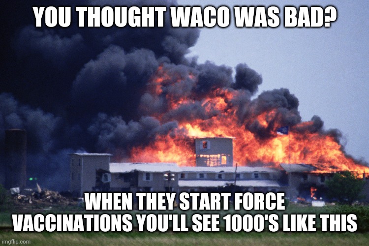Waco X 1000 | YOU THOUGHT WACO WAS BAD? WHEN THEY START FORCE VACCINATIONS YOU'LL SEE 1000'S LIKE THIS | image tagged in government corruption,1st amendment,2nd amendment | made w/ Imgflip meme maker