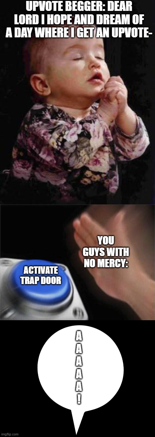 UPVOTE BEGGER: DEAR LORD I HOPE AND DREAM OF A DAY WHERE I GET AN UPVOTE-; ACTIVATE TRAP DOOR; YOU GUYS WITH NO MERCY:; A
A
A
A
A
! | image tagged in baby praying,memes,blank nut button | made w/ Imgflip meme maker