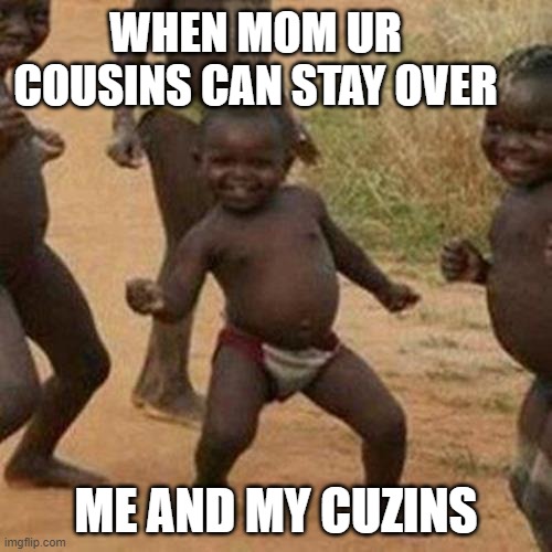 Third World Success Kid | WHEN MOM UR COUSINS CAN STAY OVER; ME AND MY CUZINS | image tagged in memes,third world success kid | made w/ Imgflip meme maker