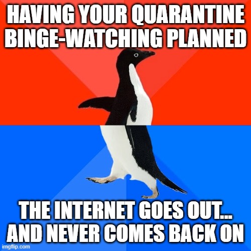 Socially Awesome Awkward Penguin Meme | HAVING YOUR QUARANTINE BINGE-WATCHING PLANNED; THE INTERNET GOES OUT... AND NEVER COMES BACK ON | image tagged in memes,socially awesome awkward penguin | made w/ Imgflip meme maker
