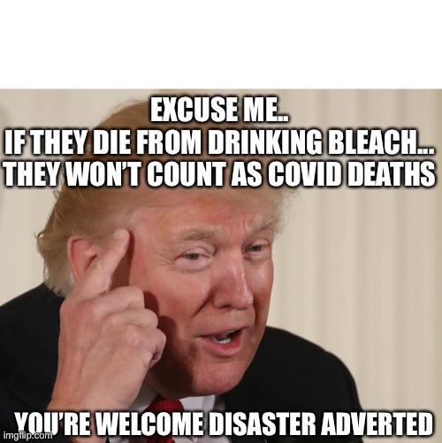 Big Clean Brain | EXCUSE ME..
IF THEY DIE FROM DRINKING BLEACH... THEY WON’T COUNT AS COVID DEATHS; YOU’RE WELCOME DISASTER ADVERTED | image tagged in trump thinking,lysol,injection,funny,politics | made w/ Imgflip meme maker