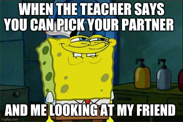 Don't You Squidward Meme | WHEN THE TEACHER SAYS YOU CAN PICK YOUR PARTNER; AND ME LOOKING AT MY FRIEND | image tagged in memes,don't you squidward | made w/ Imgflip meme maker