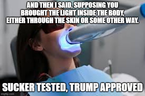What could go wrong? | AND THEN I SAID, SUPPOSING YOU BROUGHT THE LIGHT INSIDE THE BODY, EITHER THROUGH THE SKIN OR SOME OTHER WAY. SUCKER TESTED, TRUMP APPROVED | image tagged in trump,coronavirus,light,what could go wrong | made w/ Imgflip meme maker