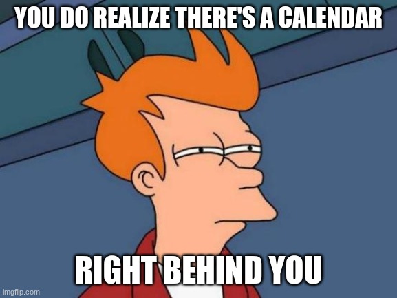 Futurama Fry Meme | YOU DO REALIZE THERE'S A CALENDAR RIGHT BEHIND YOU | image tagged in memes,futurama fry | made w/ Imgflip meme maker