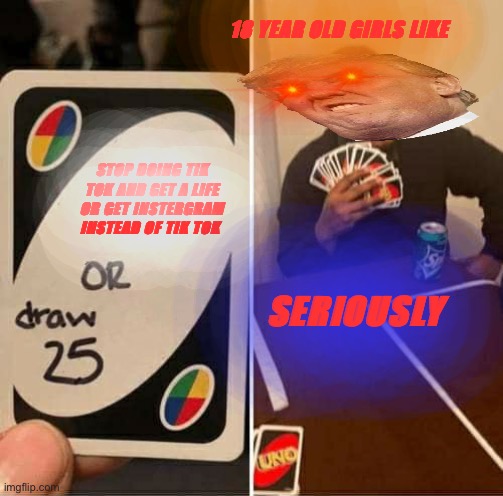 Hahah! | 18 YEAR OLD GIRLS LIKE; STOP DOING TIK TOK AND GET A LIFE OR GET INSTERGRAM INSTEAD OF TIK TOK; SERIOUSLY | image tagged in memes,uno draw 25 cards | made w/ Imgflip meme maker