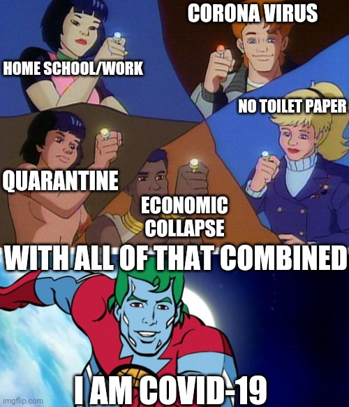 Captain planet with everybody | CORONA VIRUS; HOME SCHOOL/WORK; NO TOILET PAPER; QUARANTINE; ECONOMIC COLLAPSE; WITH ALL OF THAT COMBINED; I AM COVID-19 | image tagged in captain planet with everybody,funny memes,coronavirus,weird,2020,2020 is the worst year | made w/ Imgflip meme maker