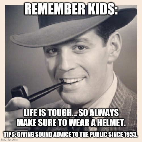 Tips O'Callaghan # 17 | REMEMBER KIDS:; LIFE IS TOUGH... SO ALWAYS MAKE SURE TO WEAR A HELMET. TIPS: GIVING SOUND ADVICE TO THE PUBLIC SINCE 1953. | image tagged in advice,funny memes | made w/ Imgflip meme maker