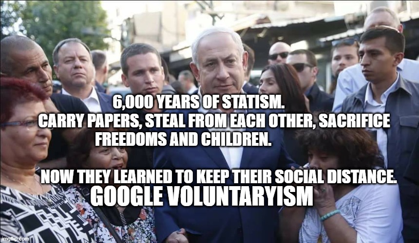 Bibi Melech Israel | 6,000 YEARS OF STATISM.           CARRY PAPERS, STEAL FROM EACH OTHER, SACRIFICE FREEDOMS AND CHILDREN.                                                           
       NOW THEY LEARNED TO KEEP THEIR SOCIAL DISTANCE. GOOGLE VOLUNTARYISM | image tagged in bibi melech israel | made w/ Imgflip meme maker