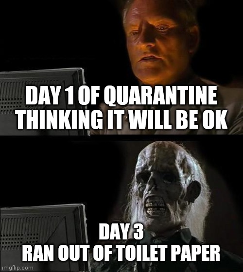 I'll Just Wait Here | DAY 1 OF QUARANTINE THINKING IT WILL BE OK; DAY 3
RAN OUT OF TOILET PAPER | image tagged in memes,i'll just wait here | made w/ Imgflip meme maker