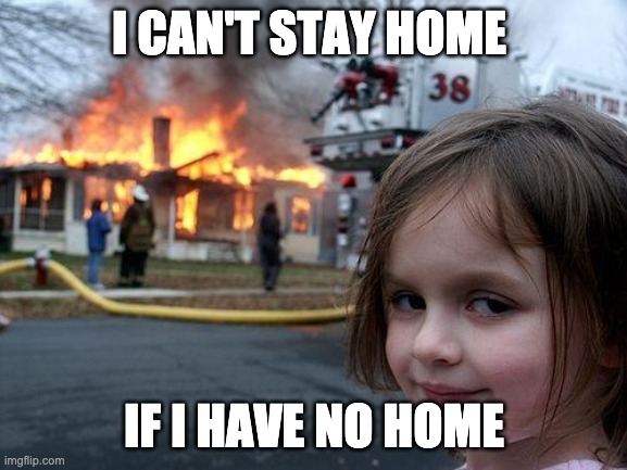 Disaster Girl | I CAN'T STAY HOME; IF I HAVE NO HOME | image tagged in memes,disaster girl | made w/ Imgflip meme maker