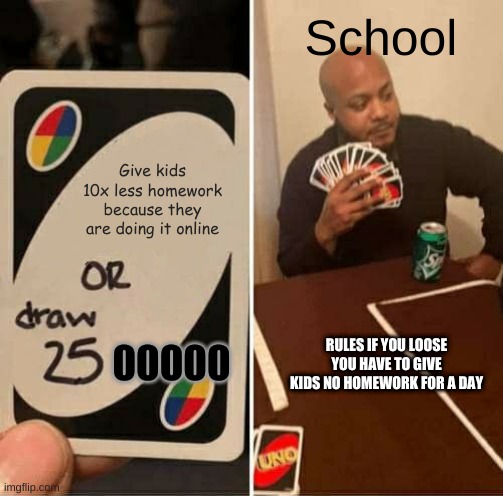 UNO Draw 25 Cards | School; Give kids 10x less homework because they are doing it online; RULES IF YOU LOOSE YOU HAVE TO GIVE KIDS NO HOMEWORK FOR A DAY; 00000 | image tagged in memes,uno draw 25 cards | made w/ Imgflip meme maker