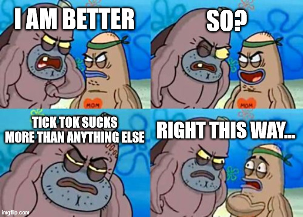 tik tok should be DELETED!!! | SO? I AM BETTER; TICK TOK SUCKS MORE THAN ANYTHING ELSE; RIGHT THIS WAY... | image tagged in memes,how tough are you | made w/ Imgflip meme maker