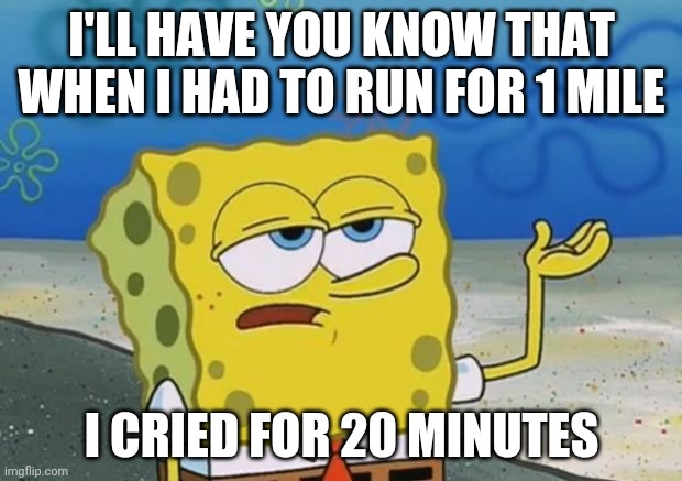 Ill Have You Know Spongebob 2 | I'LL HAVE YOU KNOW THAT WHEN I HAD TO RUN FOR 1 MILE I CRIED FOR 20 MINUTES | image tagged in ill have you know spongebob 2 | made w/ Imgflip meme maker