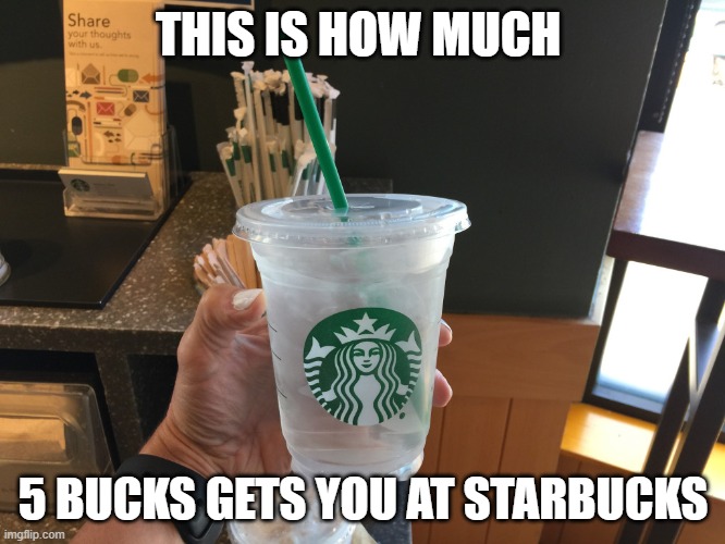 5 bucks at Starbucks | THIS IS HOW MUCH; 5 BUCKS GETS YOU AT STARBUCKS | image tagged in starbucks | made w/ Imgflip meme maker