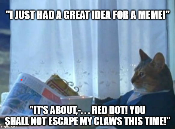 Distracted. | "I JUST HAD A GREAT IDEA FOR A MEME!"; "IT'S ABOUT,-. . . RED DOT! YOU SHALL NOT ESCAPE MY CLAWS THIS TIME!" | image tagged in memes,i should buy a boat cat,distracted,great idea,laser dot,cat | made w/ Imgflip meme maker