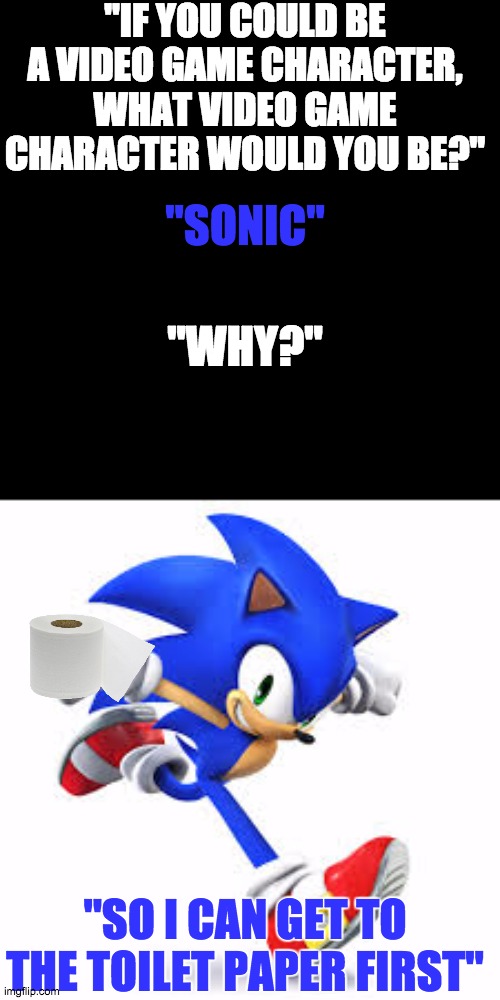 The fast and furious get the toilet paper. | "IF YOU COULD BE A VIDEO GAME CHARACTER, WHAT VIDEO GAME CHARACTER WOULD YOU BE?"; "SONIC"; "WHY?"; "SO I CAN GET TO THE TOILET PAPER FIRST" | image tagged in sonic,sonic the hedgehog,toilet paper | made w/ Imgflip meme maker