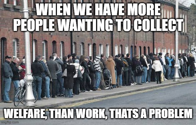 Welfare line | WHEN WE HAVE MORE PEOPLE WANTING TO COLLECT WELFARE, THAN WORK, THATS A PROBLEM | image tagged in welfare line | made w/ Imgflip meme maker