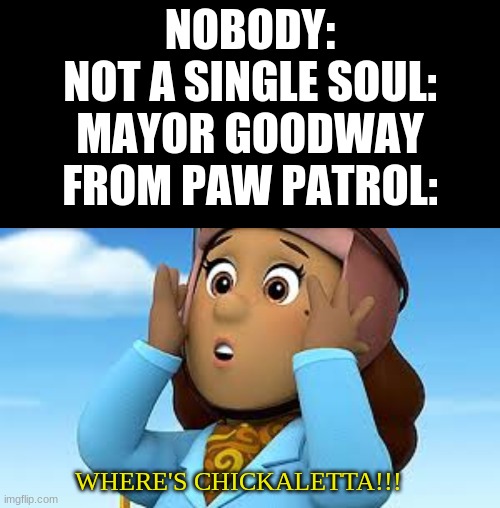 NOBODY:
NOT A SINGLE SOUL:
MAYOR GOODWAY FROM PAW PATROL:; WHERE'S CHICKALETTA!!! | image tagged in memes,blank transparent square | made w/ Imgflip meme maker