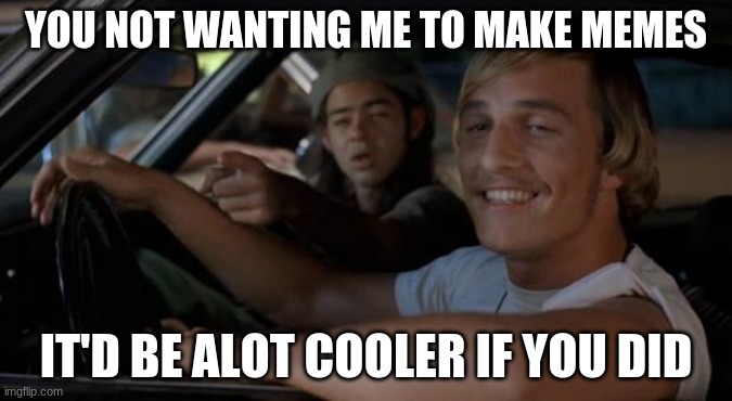 It'd Be A Lot Cooler If You Did | YOU NOT WANTING ME TO MAKE MEMES; IT'D BE ALOT COOLER IF YOU DID | image tagged in it'd be a lot cooler if you did | made w/ Imgflip meme maker