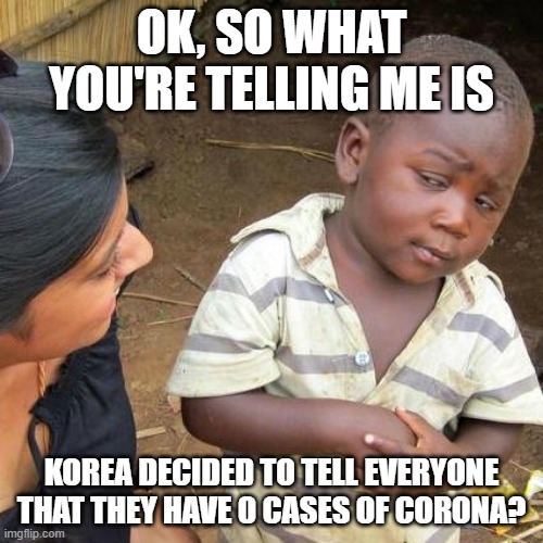 Third World Skeptical Kid Meme | OK, SO WHAT YOU'RE TELLING ME IS; KOREA DECIDED TO TELL EVERYONE THAT THEY HAVE 0 CASES OF CORONA? | image tagged in memes,third world skeptical kid | made w/ Imgflip meme maker