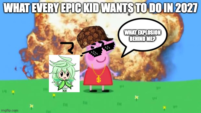 Epic kids are in the MLG, like Peppa | WHAT EVERY EPIC KID WANTS TO DO IN 2027; WHAT EXPLOSION BEHIND ME? | image tagged in epic peppa pig,mlg,explosion,destruction,lunime | made w/ Imgflip meme maker
