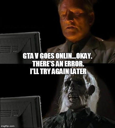 I'll Just Wait Here Meme | GTA V GOES ONLIN...OKAY. THERE'S AN ERROR. I'LL TRY AGAIN LATER | image tagged in memes,ill just wait here | made w/ Imgflip meme maker