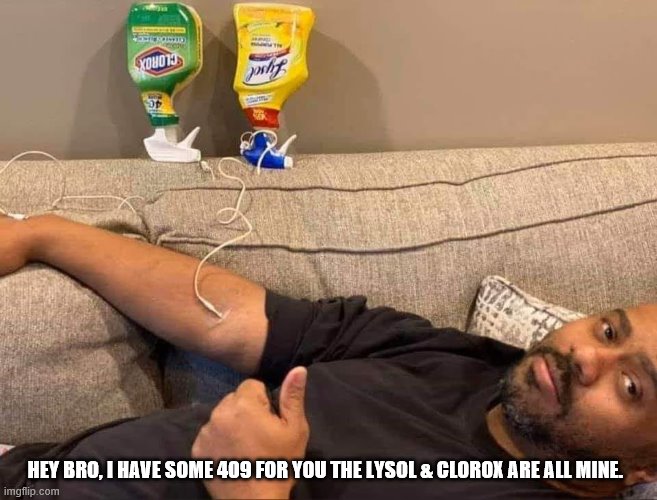 Trump Inject Disinfectant | HEY BRO, I HAVE SOME 409 FOR YOU THE LYSOL & CLOROX ARE ALL MINE. | image tagged in trump disinfect | made w/ Imgflip meme maker