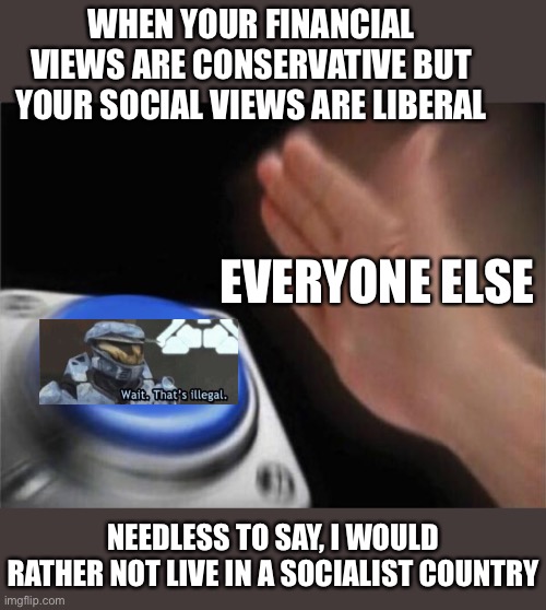 Blank Nut Button Meme | WHEN YOUR FINANCIAL VIEWS ARE CONSERVATIVE BUT YOUR SOCIAL VIEWS ARE LIBERAL NEEDLESS TO SAY, I WOULD RATHER NOT LIVE IN A SOCIALIST COUNTRY | image tagged in memes,blank nut button | made w/ Imgflip meme maker