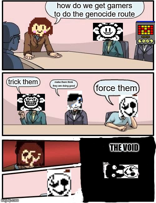 Boardroom Meeting Suggestion | how do we get gamers to do the genocide route; trick them; make them think they are doing good; force them; THE VOID | image tagged in memes,boardroom meeting suggestion,undertale | made w/ Imgflip meme maker