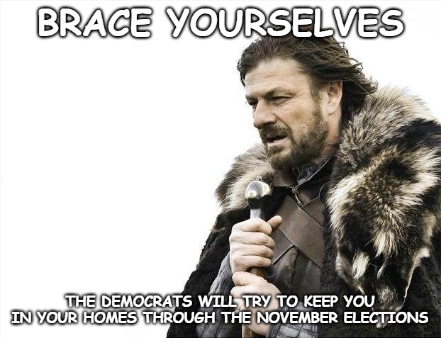 If you can't vote, they win. If you are forced to vote by mail, they win. They will not stop until Trump is out of office. | BRACE YOURSELVES; THE DEMOCRATS WILL TRY TO KEEP YOU IN YOUR HOMES THROUGH THE NOVEMBER ELECTIONS | image tagged in memes,brace yourselves x is coming,election 2020 | made w/ Imgflip meme maker
